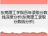 东莞理工学院历年录取分数线深度分析(东莞理工录取分数线分析)