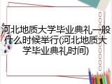 河北地质大学毕业典礼一般什么时候举行(河北地质大学毕业典礼时间)