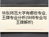 华东师范大学有哪些专业，王牌专业分析(华师专业与王牌解析)