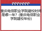 重庆电信职业学院建校时间是哪一年？(重庆电信职业学院建校年份)