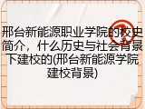 邢台新能源职业学院的校史简介，什么历史与社会背景下建校的(邢台新能源学院建校背景)