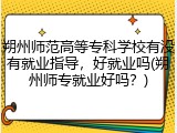 朔州师范高等专科学校有没有就业指导，好就业吗(朔州师专就业好吗？)