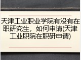 天津工业职业学院有没有在职研究生，如何申请(天津工业职院在职研申请)