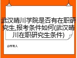 武汉晴川学院是否有在职研究生,报考条件如何(武汉晴川在职研究生条件)