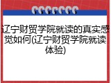 辽宁财贸学院就读的真实感觉如何(辽宁财贸学院就读体验)