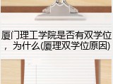 厦门理工学院是否有双学位，为什么(厦理双学位原因)