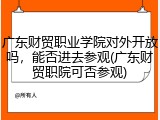 广东财贸职业学院对外开放吗，能否进去参观(广东财贸职院可否参观)