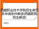 西藏职业技术学院招生类型及申请条件解读(西藏职院招生解读)