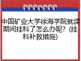 中国矿业大学徐海学院就读期间挂科了怎么办呢？(挂科补救措施)