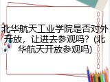 北华航天工业学院是否对外开放，让进去参观吗？(北华航天开放参观吗)