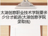 太湖创意职业技术学院要多少分才能进(太湖创意学院录取线)