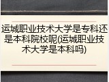 运城职业技术大学是专科还是本科院校呢(运城职业技术大学是本科吗)