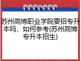 苏州高博职业学院要招专升本吗，如何参考(苏州高博专升本招生)