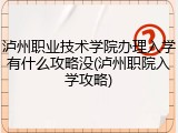 泸州职业技术学院办理入学有什么攻略没(泸州职院入学攻略)