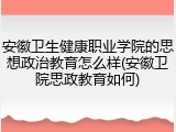 安徽卫生健康职业学院的思想政治教育怎么样(安徽卫院思政教育如何)