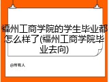 福州工商学院的学生毕业都怎么样了(福州工商学院毕业去向)