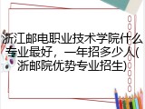 浙江邮电职业技术学院什么专业最好，一年招多少人(浙邮院优势专业招生)