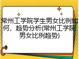 常州工学院学生男女比例如何，趋势分析(常州工学院男女比例趋势)