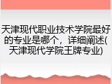 天津现代职业技术学院最好的专业是哪个，详细阐述(天津现代学院王牌专业)