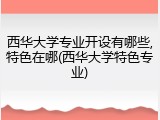 西华大学专业开设有哪些,特色在哪(西华大学特色专业)