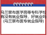 乌兰察布医学高等专科学校有没有就业指导，好就业吗(乌兰察布医专就业指导)