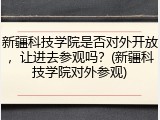 新疆科技学院是否对外开放，让进去参观吗？(新疆科技学院对外参观)