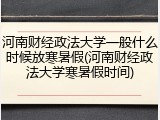 河南财经政法大学一般什么时候放寒暑假(河南财经政法大学寒暑假时间)