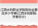 江西水利职业学院到毕业要花多少学费(江西水利职院学费总计)