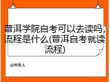普洱学院自考可以去读吗，流程是什么(普洱自考就读流程)