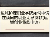 运城护理职业学院如何申请在读间的创业无息贷款(运城创业贷款申请)