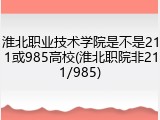 淮北职业技术学院是不是211或985高校(淮北职院非211/985)