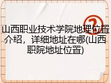 山西职业技术学院地理位置介绍，详细地址在哪(山西职院地址位置)