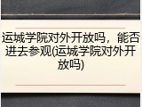 运城学院对外开放吗，能否进去参观(运城学院对外开放吗)