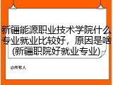 新疆能源职业技术学院什么专业就业比较好，原因是啥(新疆职院好就业专业)