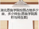 湖北恩施学院校园占地多少亩，多少师生(恩施学院面积与师生数)