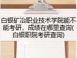 白银矿冶职业技术学院能不能考研，成绩在哪里查询(白银职院考研查询)