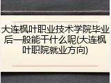 大连枫叶职业技术学院毕业后一般能干什么呢(大连枫叶职院就业方向)