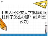 中国人民公安大学就读期间挂科了怎么办呢？(挂科怎么办)