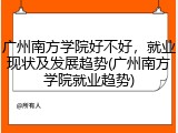 广州南方学院好不好，就业现状及发展趋势(广州南方学院就业趋势)