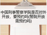中国刑事警察学院是否对外开放，要预约吗(警院开放需预约吗)