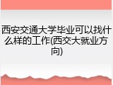 西安交通大学毕业可以找什么样的工作(西交大就业方向)