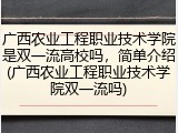 广西农业工程职业技术学院是双一流高校吗，简单介绍(广西农业工程职业技术学院双一流吗)