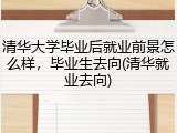 清华大学毕业后就业前景怎么样，毕业生去向(清华就业去向)