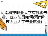 河南科技职业大学有哪些专业，就业前景如何(河南科技职业大学专业就业)