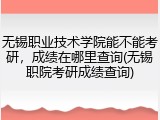 无锡职业技术学院能不能考研，成绩在哪里查询(无锡职院考研成绩查询)