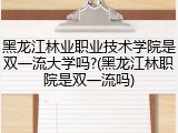 黑龙江林业职业技术学院是双一流大学吗?(黑龙江林职院是双一流吗)