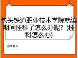 包头铁道职业技术学院就读期间挂科了怎么办呢？(挂科怎么办)