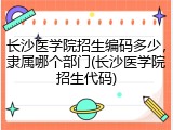 长沙医学院招生编码多少，隶属哪个部门(长沙医学院招生代码)