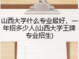 山西大学什么专业最好，一年招多少人(山西大学王牌专业招生)