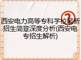 西安电力高等专科学校最新招生简章深度分析(西安电专招生解析)